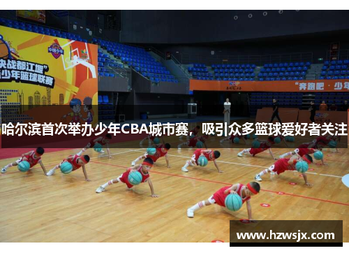 哈尔滨首次举办少年CBA城市赛，吸引众多篮球爱好者关注